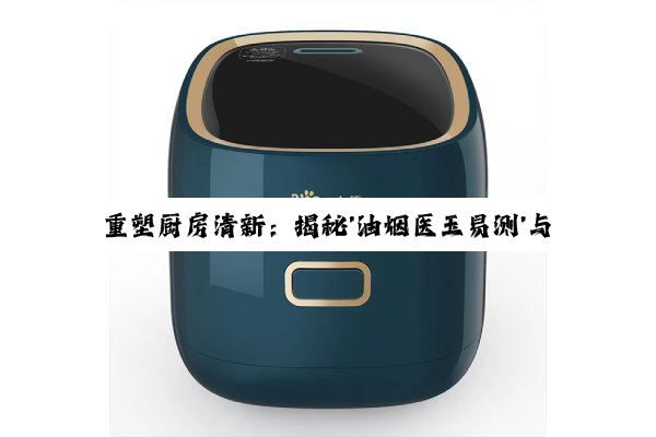 重塑厨房清新：揭秘'油烟医玉易测'与智慧清洁法，让抽油烟机重焕新生
