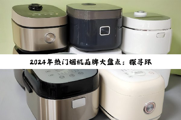 2024年热门烟机品牌大盘点：探寻环保与智能并重的最佳之选