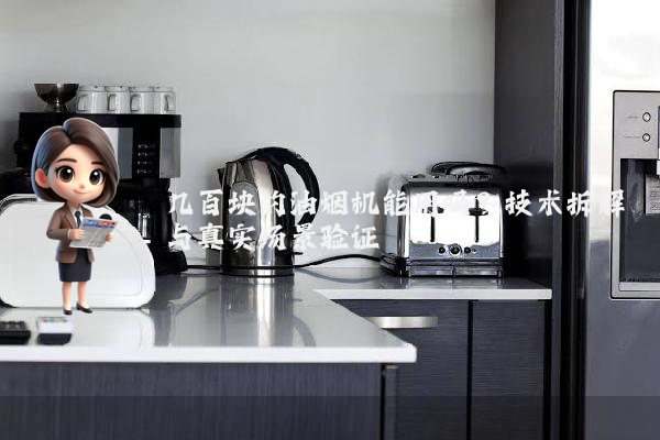 几百块的油烟机能用吗？技术拆解与真实场景验证