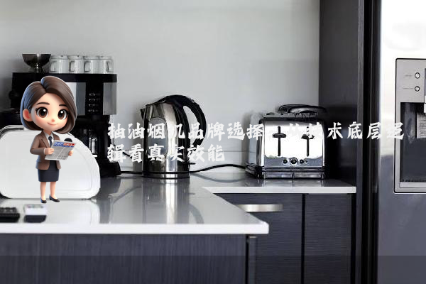 抽油烟机品牌选择：从技术底层逻辑看真实效能
