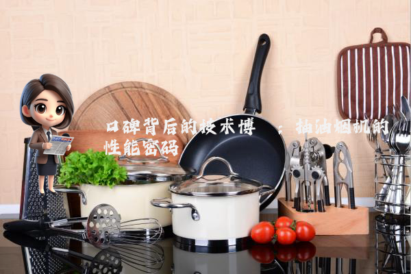 口碑背后的技术博弈:抽油烟机的性能密码